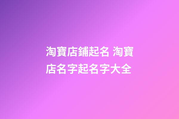 淘寶店鋪起名 淘寶店名字起名字大全